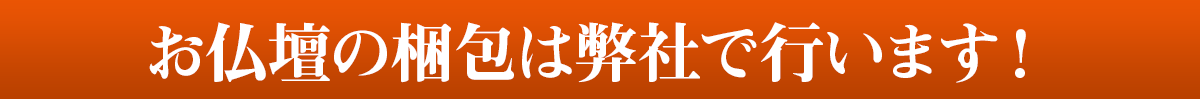 お仏壇の梱包は弊社で行います！