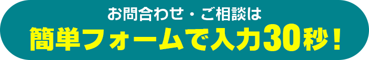 お問合わせ・ご相談は簡単フォームで入力30秒！